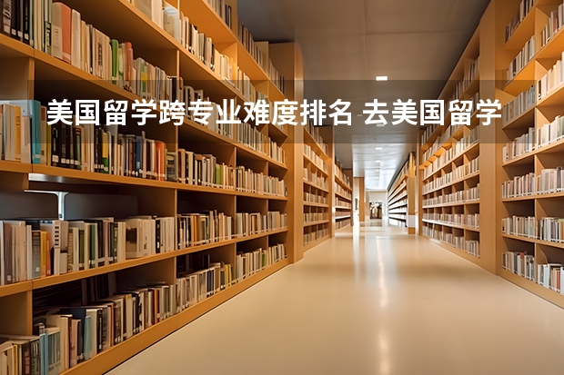 美国留学跨专业难度排名 去美国留学读研可以跨专业吗
