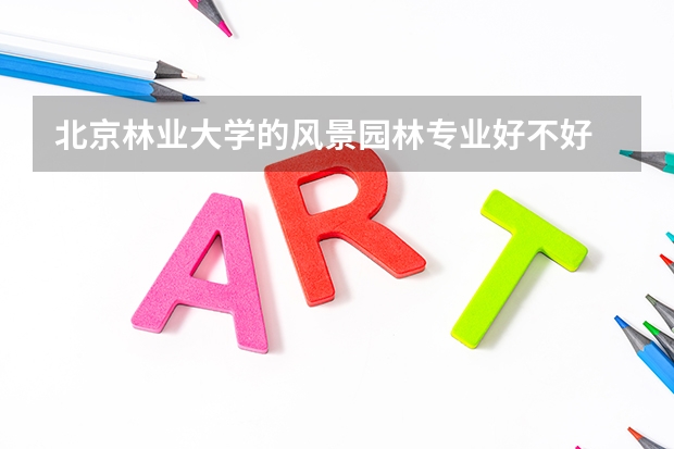 北京林业大学的风景园林专业好不好 北京林业大学的园林与风景园林~~ 北京林业大学风景园林