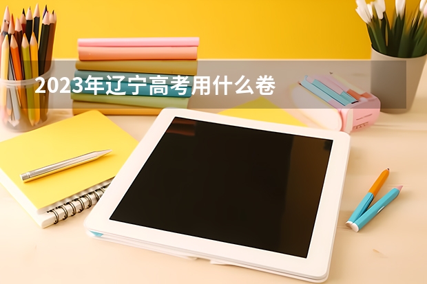 2023年辽宁高考用什么卷