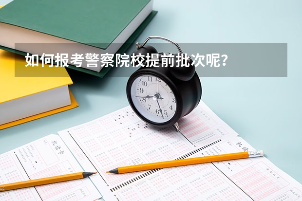 如何报考警察院校提前批次呢？