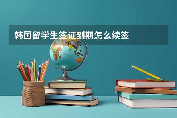 韩国留学生签证到期怎么续签