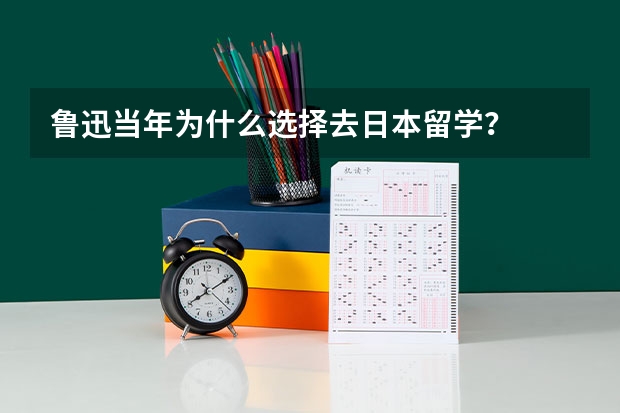 鲁迅当年为什么选择去日本留学？