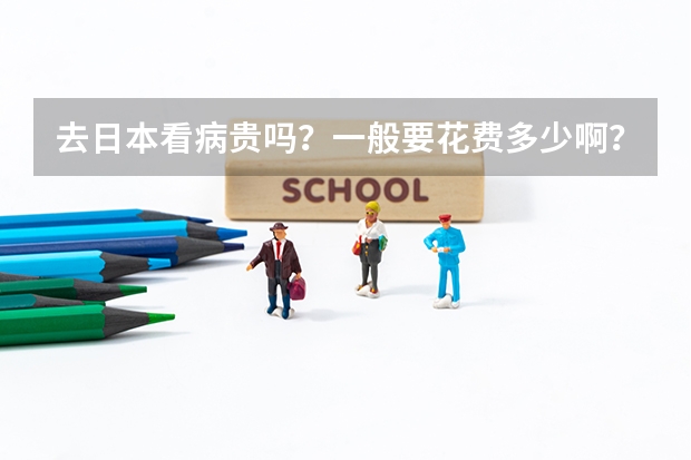 去日本看病贵吗？一般要花费多少啊？