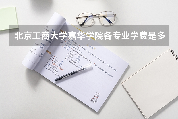 北京工商大学嘉华学院各专业学费是多少？住宿费是多少？谢谢！