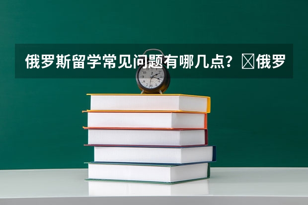 俄罗斯留学常见问题有哪几点？﻿俄罗斯留学的条件是什么？