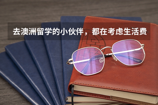 去澳洲留学的小伙伴，都在考虑生活费的问题，去澳洲留学，生活费怎么准备？