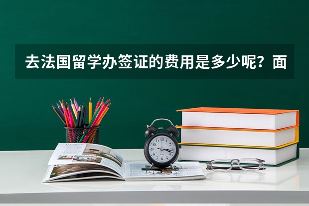 去法国留学办签证的费用是多少呢？面签的时候有什么注意事项？