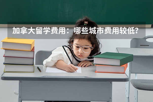 加拿大留学费用：哪些城市费用较低？