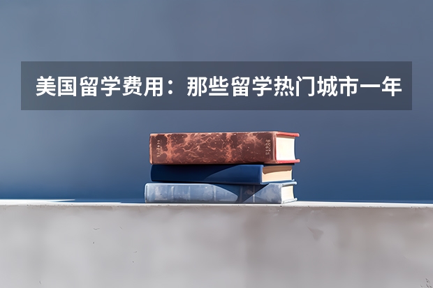 美国留学费用：那些留学热门城市一年多少钱