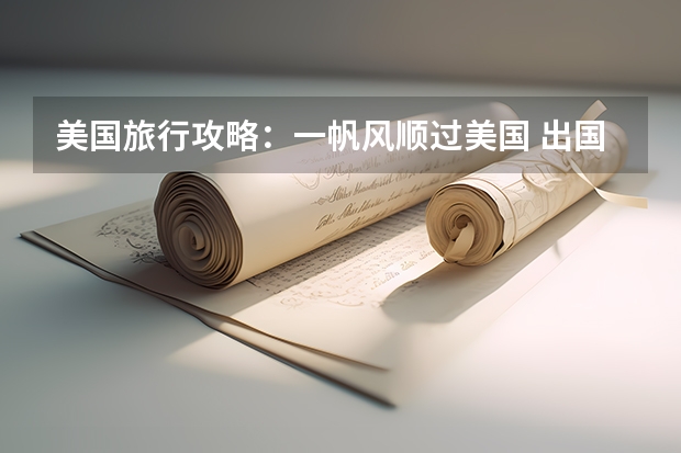 美国旅行攻略:一帆风顺过美国 出国旅游手续全攻略,必备证件清单及注意事项