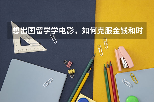 想出国留学学电影，如何克服金钱和时间问题？