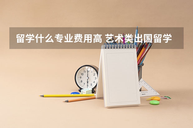 留学什么专业费用高 艺术类出国留学费用高不高