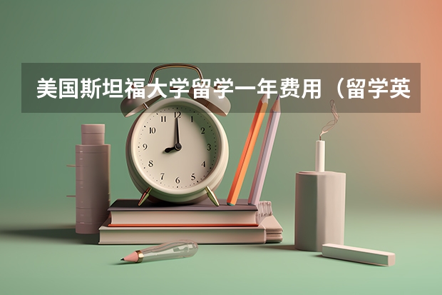 美国斯坦福大学留学一年费用（留学英国，费用大盘点！）