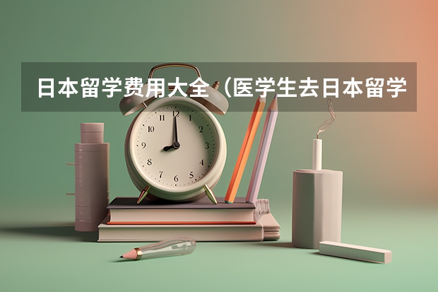 日本留学费用大全（医学生去日本留学一年的最低费用）