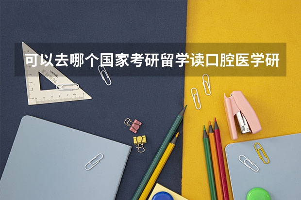 可以去哪个国家考研留学读口腔医学研究生?日本、新西兰、法国、俄罗斯、澳大利亚、新加坡、荷兰有可能吗
