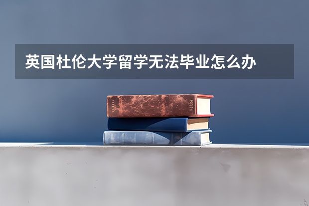 英国杜伦大学留学无法毕业怎么办