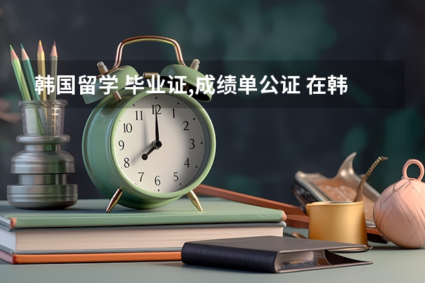 韩国留学 毕业证,成绩单公证 在韩国可以做吗?