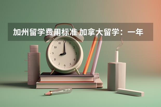 加州留学费用标准 加拿大留学:一年费用明细