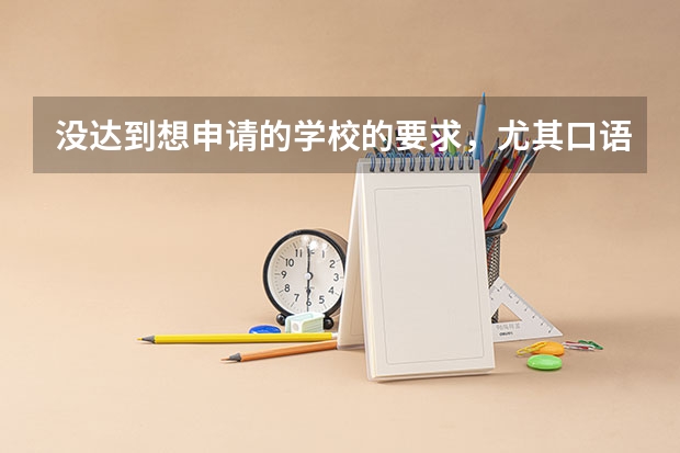 没达到想申请的学校的要求，尤其口语实在太低！新东方有讲雅思口语的网课吗？必须得多学学口语了