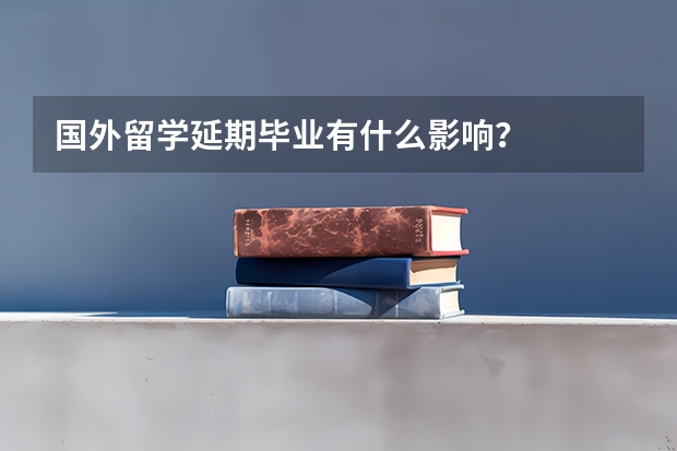 国外留学延期毕业有什么影响？