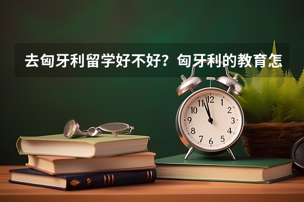 去匈牙利留学好不好？匈牙利的教育怎么样？