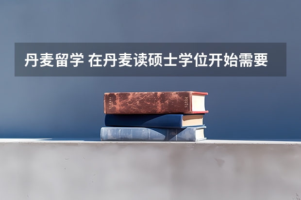 丹麦留学 在丹麦读硕士学位开始需要交学费 丹麦留学条件和费用