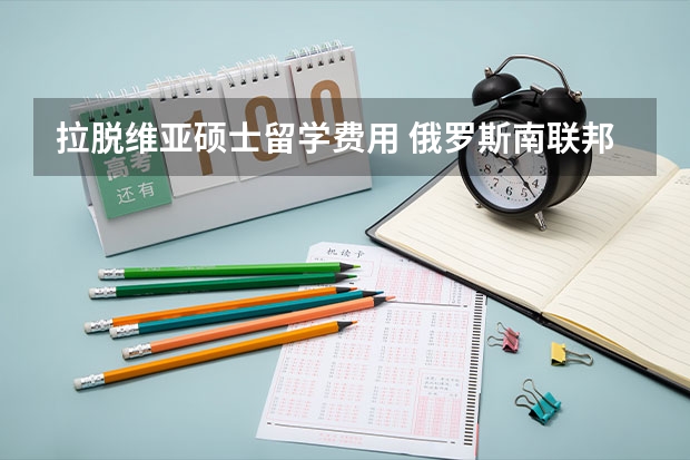 拉脱维亚硕士留学费用 俄罗斯南联邦大学留学费用
