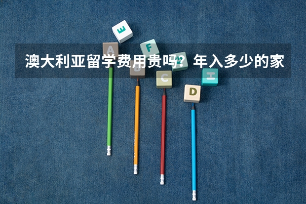 澳大利亚留学费用贵吗？年入多少的家庭才能去申请？