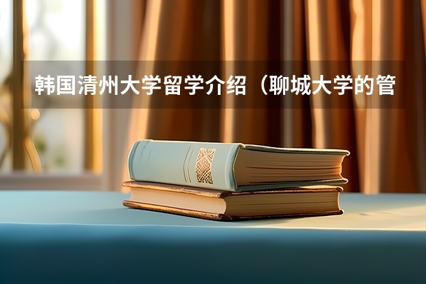 韩国清州大学留学介绍（聊城大学的管理学院和法律学院是否要招收老师了？）