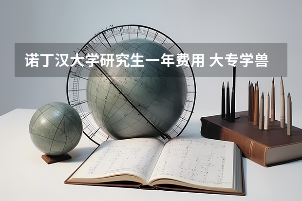 诺丁汉大学研究生一年费用 大专学兽医专业想留学