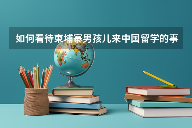 如何看待柬埔寨男孩儿来中国留学的事情？