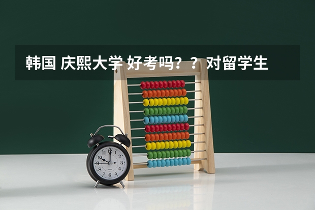 韩国 庆熙大学 好考吗？？对留学生（艺术生）有什么要求？？
