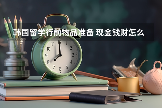 韩国留学行前物品准备 现金钱财怎么带