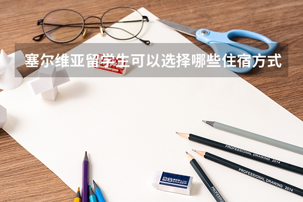 塞尔维亚留学生可以选择哪些住宿方式？