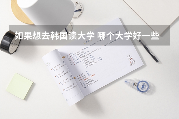 如果想去韩国读大学 哪个大学好一些 高考要大约多少分才能去韩国留学啊