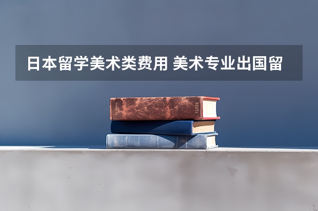 日本留学美术类费用 美术专业出国留学费用