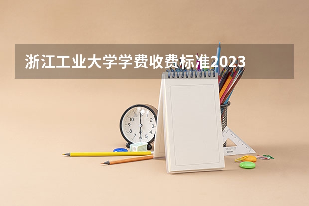 浙江工业大学学费收费标准2023 浙江工业大学研究生学费