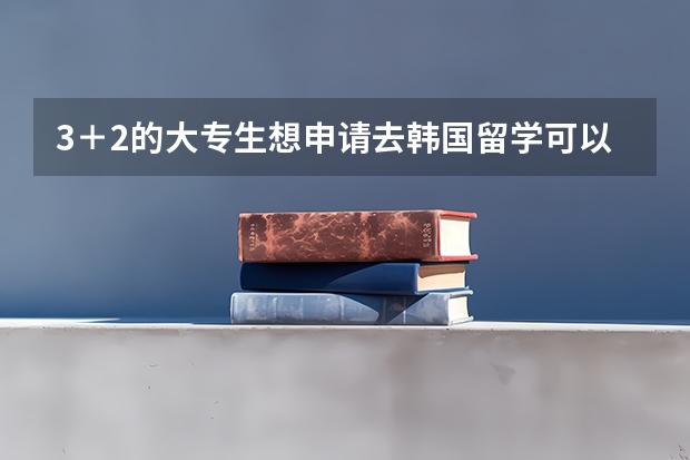 3＋2的大专生想申请去韩国留学可以吗？然后是想学摄影专业大概有什么学校可以接受3＋2的大专生求急！