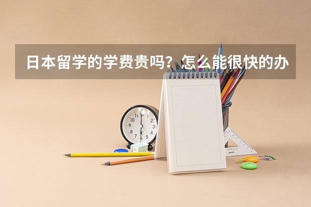 日本留学的学费贵吗？怎么能很快的办下来？
