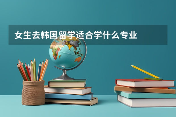 女生去韩国留学适合学什么专业