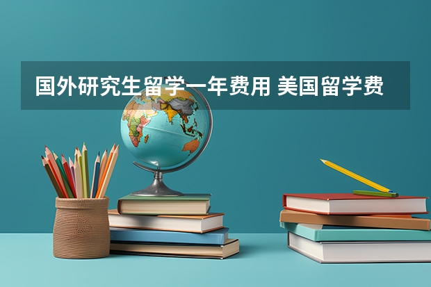 国外研究生留学一年费用 美国留学费用研究生