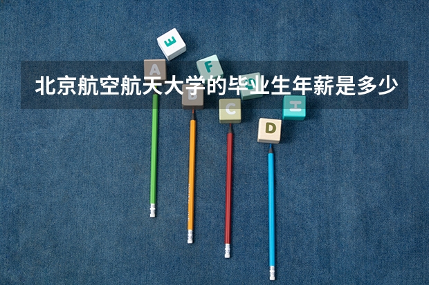 北京航空航天大学的毕业生年薪是多少？