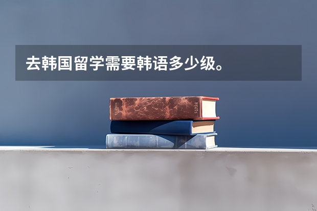 去韩国留学需要韩语多少级。
