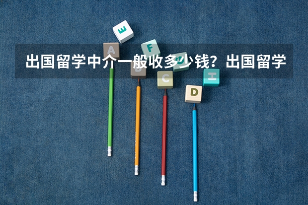 出国留学中介一般收多少钱？出国留学中介一般收哪些费用？