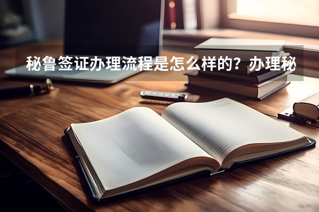 秘鲁签证办理流程是怎么样的？办理秘鲁签证材料有哪些