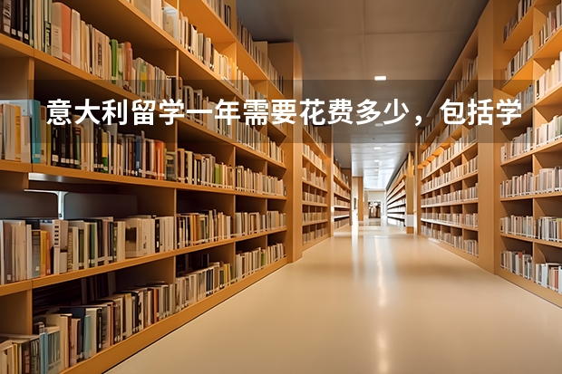 意大利留学一年需要花费多少，包括学费和生活费？