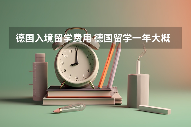 德国入境留学费用 德国留学一年大概费用