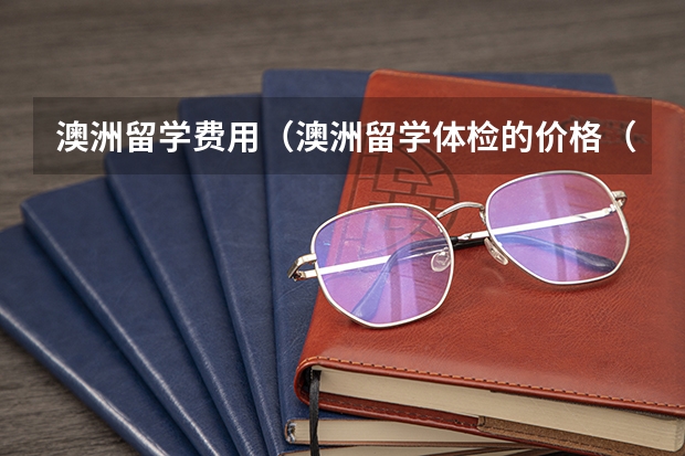 澳洲留学费用（澳洲留学体检的价格（北京的医院））