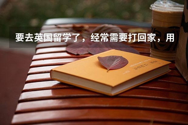 要去英国留学了，经常需要打回家，用什么电话卡？