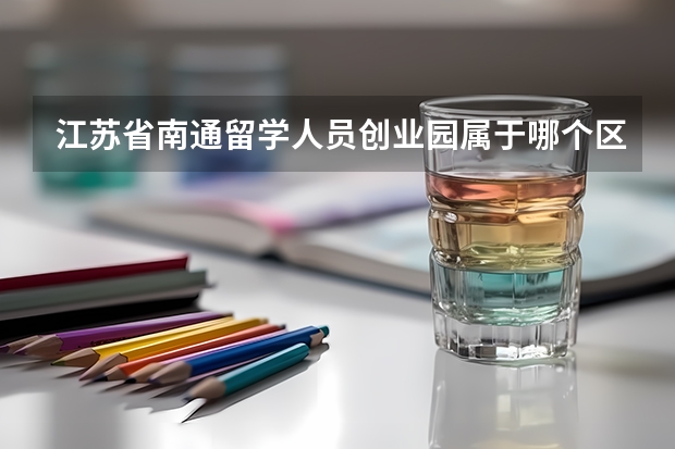 江苏省南通留学人员创业园属于哪个区